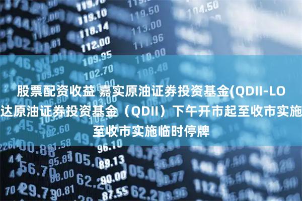 股票配资收益 嘉实原油证券投资基金(QDII-LOF)、易方达原油证券投资基金（QDII）下午开市起至收市实施临时停牌