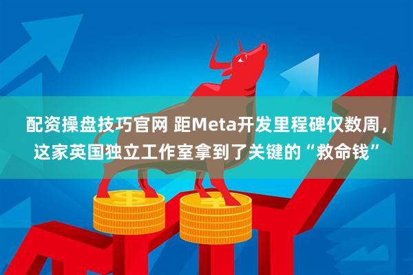 配资操盘技巧官网 距Meta开发里程碑仅数周,这家英国独立工作室拿到了关键的“救命钱”