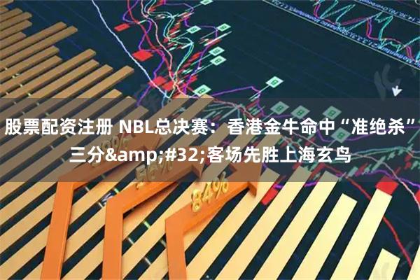 股票配资注册 NBL总决赛：香港金牛命中“准绝杀”三分 客场先胜上海玄鸟