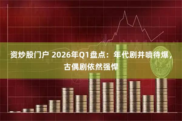 资炒股门户 2026年Q1盘点：年代剧井喷待爆，古偶剧依然强悍