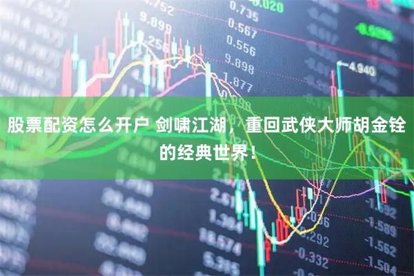股票配资怎么开户 剑啸江湖，重回武侠大师胡金铨的经典世界！
