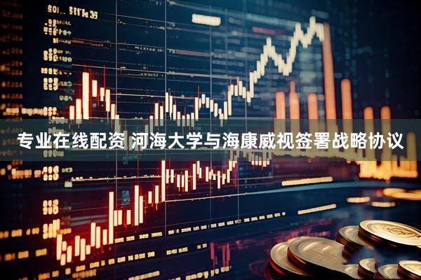 专业在线配资 河海大学与海康威视签署战略协议