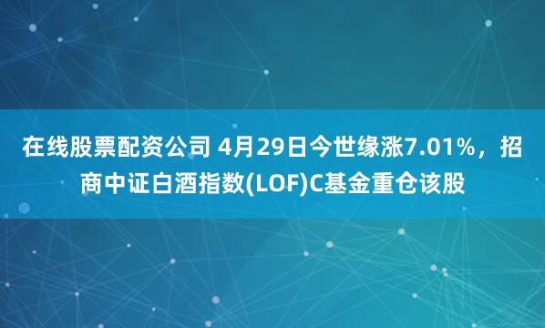 在线股票配资公司 4月29日今世缘涨7.01%，招商中证白酒指数(LOF)C基金重仓该股