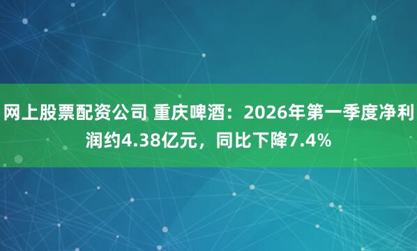 网上股票配资公司 重庆啤酒：2026年第一季度净利润约4.38亿元，同比下降7.4%