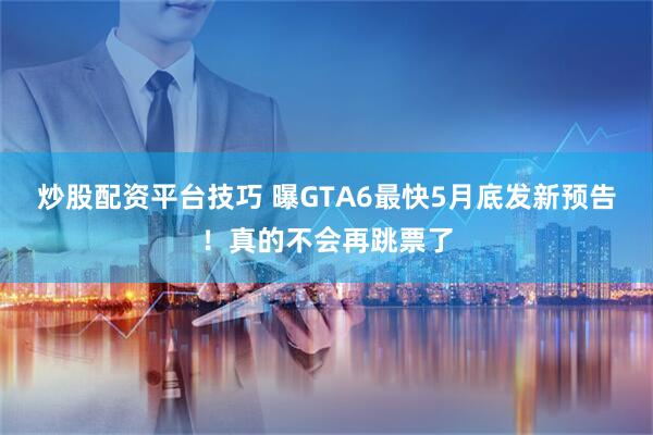 炒股配资平台技巧 曝GTA6最快5月底发新预告！真的不会再跳票了