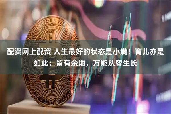 配资网上配资 人生最好的状态是小满！育儿亦是如此：留有余地，方能从容生长