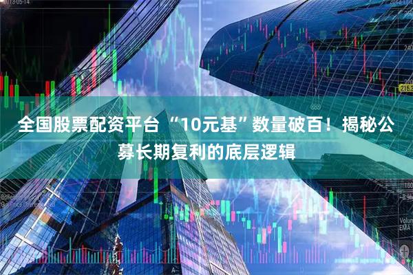 全国股票配资平台 “10元基”数量破百！揭秘公募长期复利的底层逻辑
