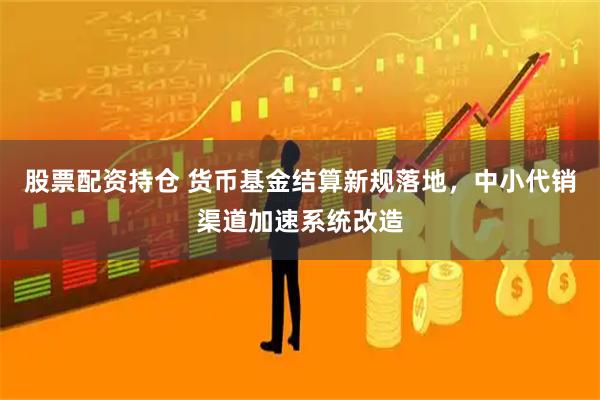 股票配资持仓 货币基金结算新规落地，中小代销渠道加速系统改造