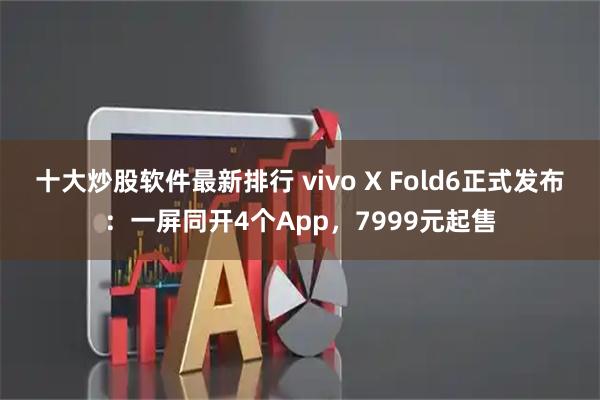 十大炒股软件最新排行 vivo X Fold6正式发布：一屏同开4个App，7999元起售