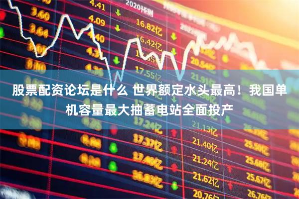 股票配资论坛是什么 世界额定水头最高！我国单机容量最大抽蓄电站全面投产