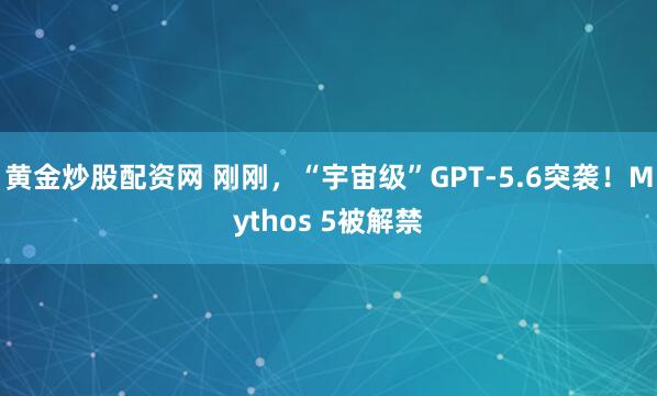 黄金炒股配资网 刚刚，“宇宙级”GPT-5.6突袭！Mythos 5被解禁