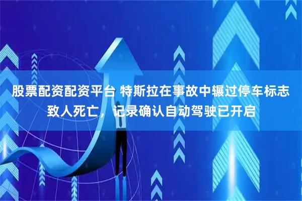 股票配资配资平台 特斯拉在事故中辗过停车标志致人死亡,记录确认自动驾驶已开启