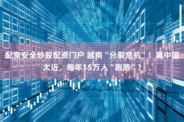 配资安全炒股配资门户 越南“分裂危机”！离中国太近，每年15万人“跑路”？