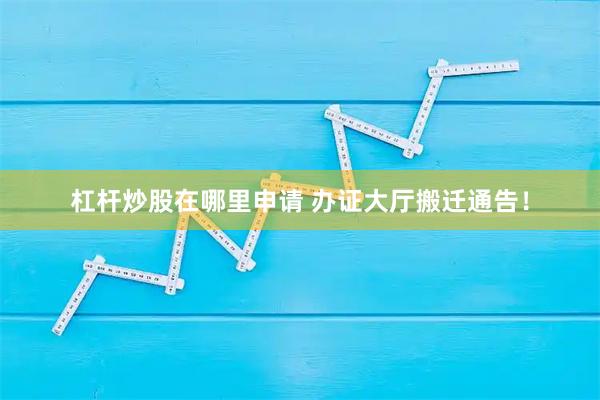 杠杆炒股在哪里申请 办证大厅搬迁通告！