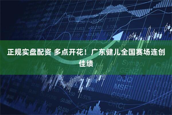 正规实盘配资 多点开花！广东健儿全国赛场连创佳绩
